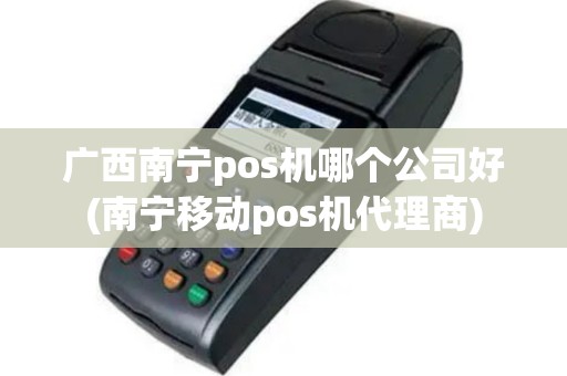 广西南宁pos机哪个公司好(南宁移动pos机代理商)