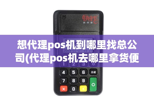 想代理pos机到哪里找总公司(代理pos机去哪里拿货便宜)