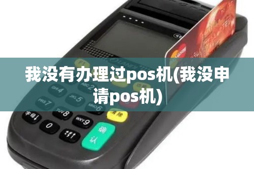 我没有办理过pos机(我没申请pos机)