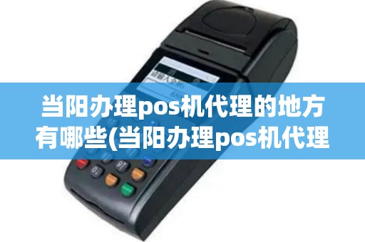 当阳办理pos机代理的地方有哪些(当阳办理pos机代理的地方)
