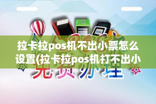 拉卡拉pos机不出小票怎么设置(拉卡拉pos机打不出小票)