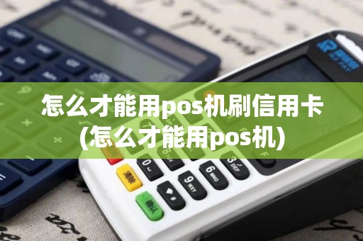 怎么才能用pos机刷信用卡(怎么才能用pos机)