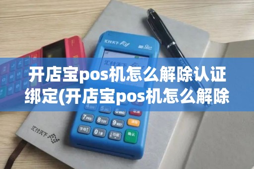 开店宝pos机怎么解除认证绑定(开店宝pos机怎么解除认证)