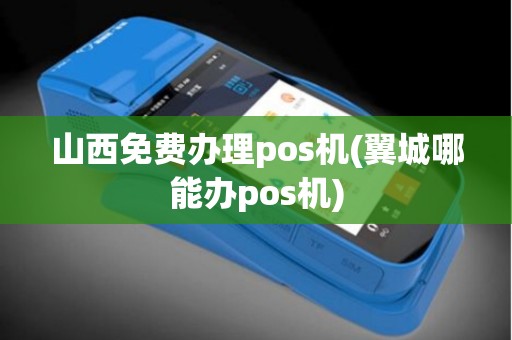 山西免费办理pos机(翼城哪能办pos机)