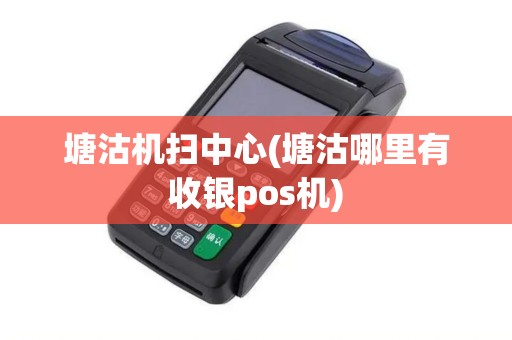 塘沽机扫中心(塘沽哪里有收银pos机)