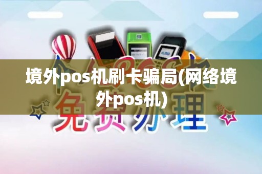 境外pos机刷卡骗局(网络境外pos机)