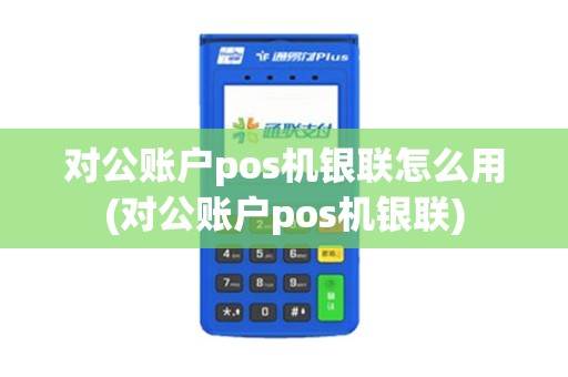 对公账户pos机银联怎么用(对公账户pos机银联)