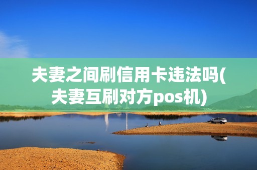 夫妻之间刷信用卡违法吗(夫妻互刷对方pos机)