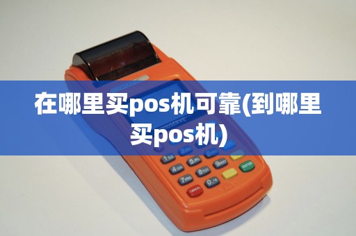 在哪里买pos机可靠(到哪里买pos机)
