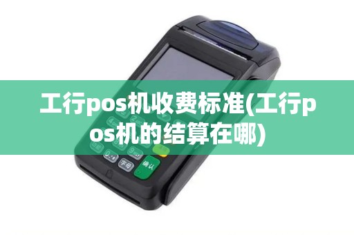 工行pos机收费标准(工行pos机的结算在哪)