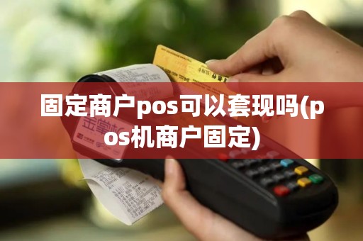 固定商户pos可以套现吗(pos机商户固定)