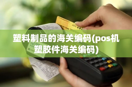 塑料制品的海关编码(pos机塑胶件海关编码)