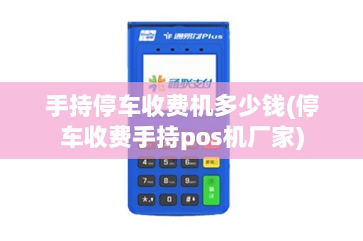 手持停车收费机多少钱(停车收费手持pos机厂家)