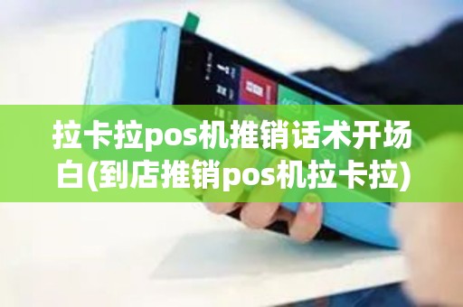 拉卡拉pos机推销话术开场白(到店推销pos机拉卡拉)