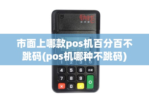 市面上哪款pos机百分百不跳码(pos机哪种不跳码)