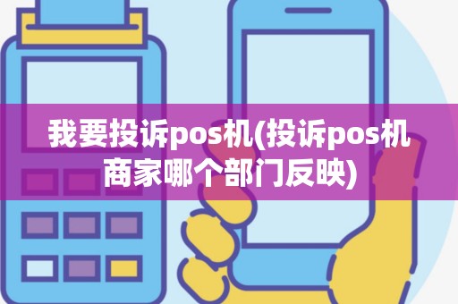 我要投诉pos机(投诉pos机商家哪个部门反映)