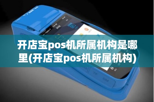 开店宝pos机所属机构是哪里(开店宝pos机所属机构)