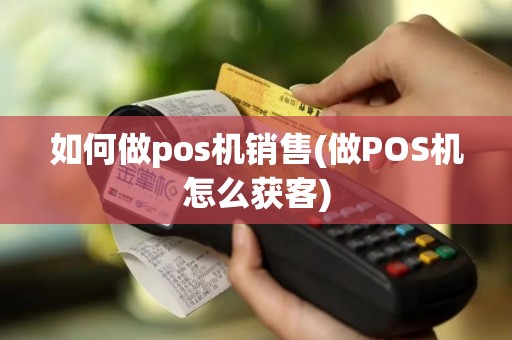 如何做pos机销售(做POS机怎么获客)