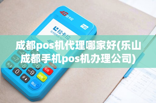 成都pos机代理哪家好(乐山成都手机pos机办理公司)