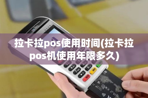 拉卡拉pos使用时间(拉卡拉pos机使用年限多久)