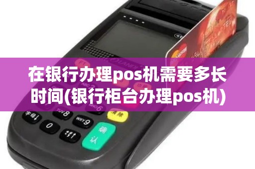 在银行办理pos机需要多长时间(银行柜台办理pos机)