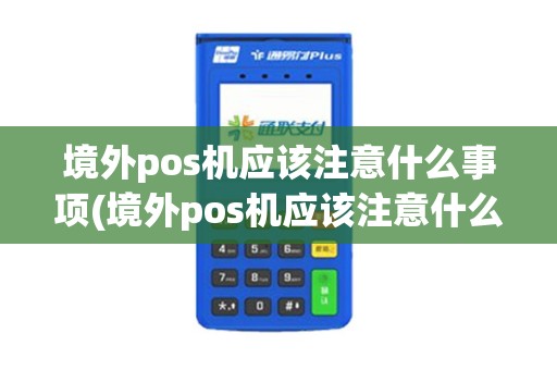 境外pos机应该注意什么事项(境外pos机应该注意什么)
