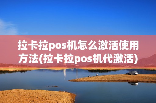 拉卡拉pos机怎么激活使用方法(拉卡拉pos机代激活)