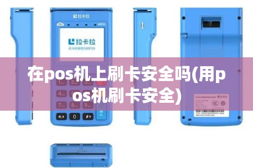 在pos机上刷卡安全吗(用pos机刷卡安全)