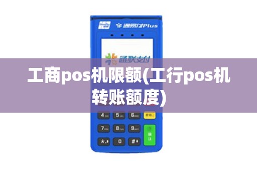 工商pos机限额(工行pos机转账额度)