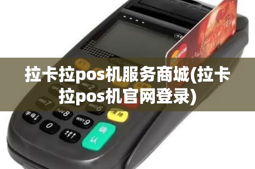 拉卡拉pos机服务商城(拉卡拉pos机官网登录)