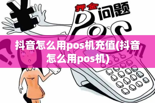 抖音怎么用pos机充值(抖音怎么用pos机)