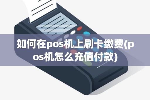 如何在pos机上刷卡缴费(pos机怎么充值付款)