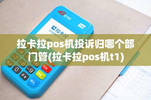 拉卡拉pos机投诉归哪个部门管(拉卡拉pos机t1)