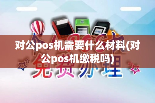 对公pos机需要什么材料(对公pos机缴税吗)