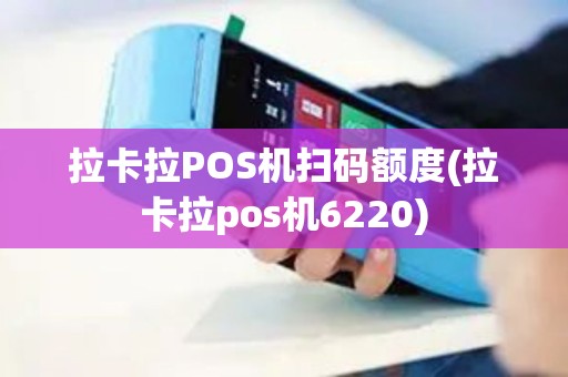 拉卡拉POS机扫码额度(拉卡拉pos机6220)
