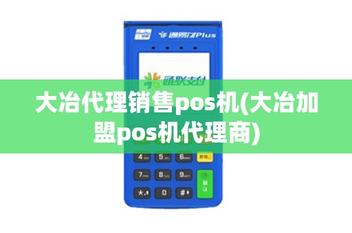 大冶代理销售pos机(大冶加盟pos机代理商)