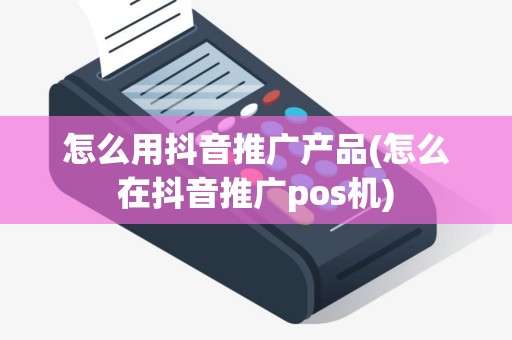 怎么用抖音推广产品(怎么在抖音推广pos机)