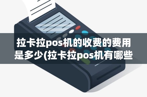 拉卡拉pos机的收费的费用是多少(拉卡拉pos机有哪些费用)