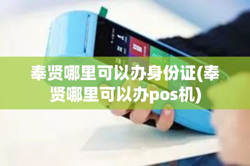 奉贤哪里可以办身份证(奉贤哪里可以办pos机)