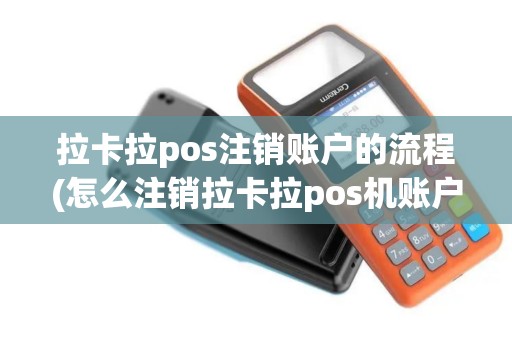 拉卡拉pos注销账户的流程(怎么注销拉卡拉pos机账户)