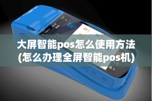 大屏智能pos怎么使用方法(怎么办理全屏智能pos机)