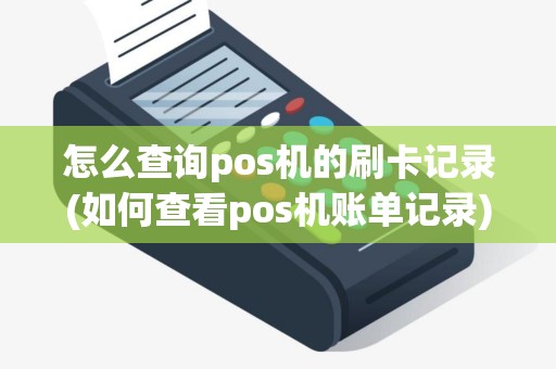 怎么查询pos机的刷卡记录(如何查看pos机账单记录)