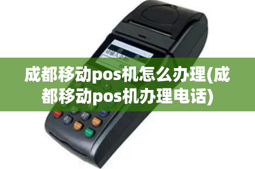 成都移动pos机怎么办理(成都移动pos机办理电话)
