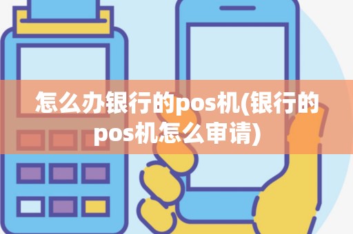 怎么办银行的pos机(银行的pos机怎么审请)