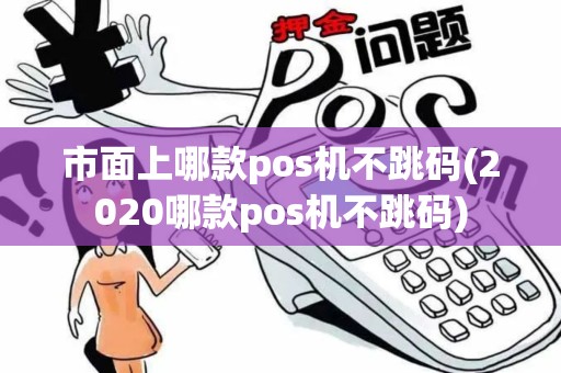 市面上哪款pos机不跳码(2020哪款pos机不跳码)
