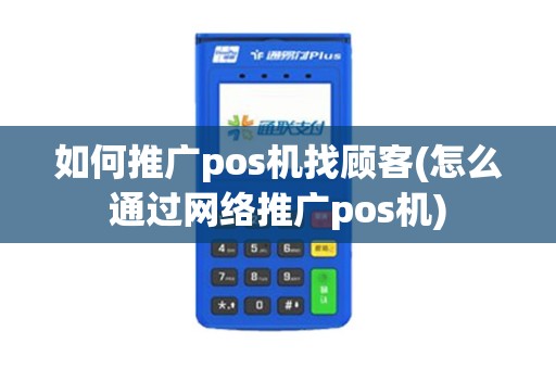 如何推广pos机找顾客(怎么通过网络推广pos机)