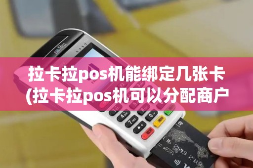 拉卡拉pos机能绑定几张卡(拉卡拉pos机可以分配商户)
