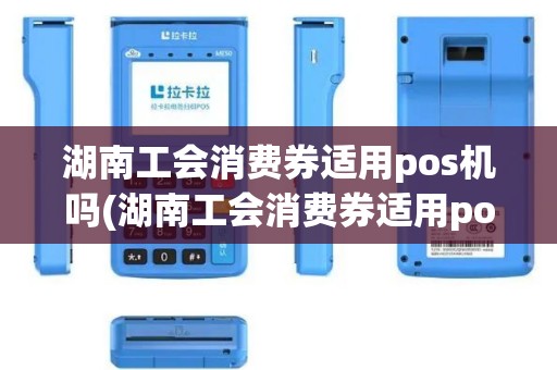 湖南工会消费券适用pos机吗(湖南工会消费券适用pos机)