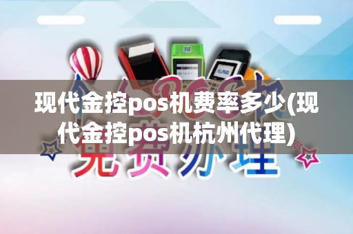 现代金控pos机费率多少(现代金控pos机杭州代理)