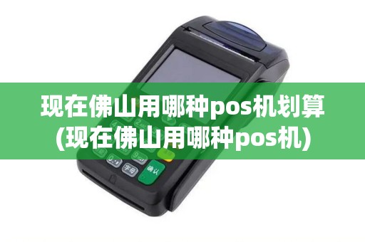 现在佛山用哪种pos机划算(现在佛山用哪种pos机)